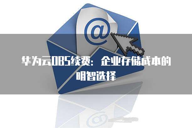 华为云OBS续费:企业存储成本的明智选择