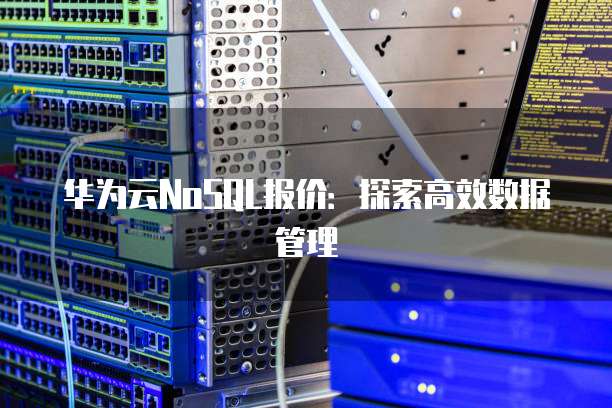 华为云NoSQL报价:探索高效数据管理