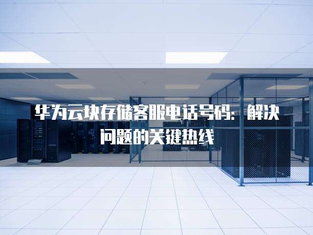 华为云块存储客服电话号码：解决问题的关键热线