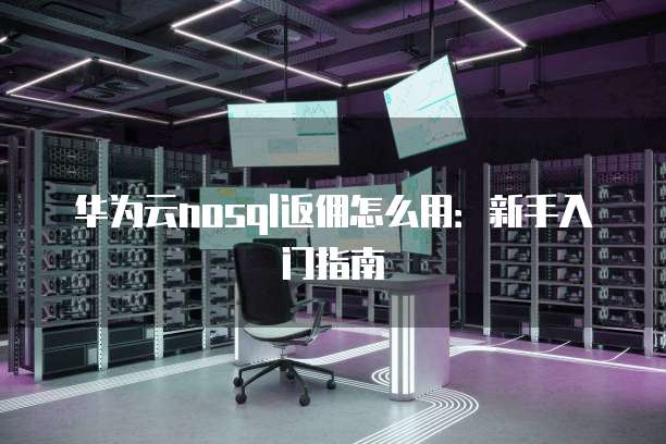 华为云nosql返佣怎么用:新手入门指南