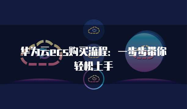 华为云ecs购买流程:一步步带你轻松上手