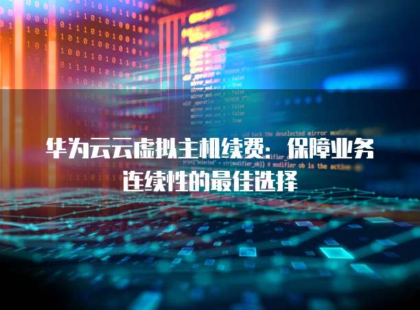 华为云云虚拟主机续费：保障业务连续性的最佳选择