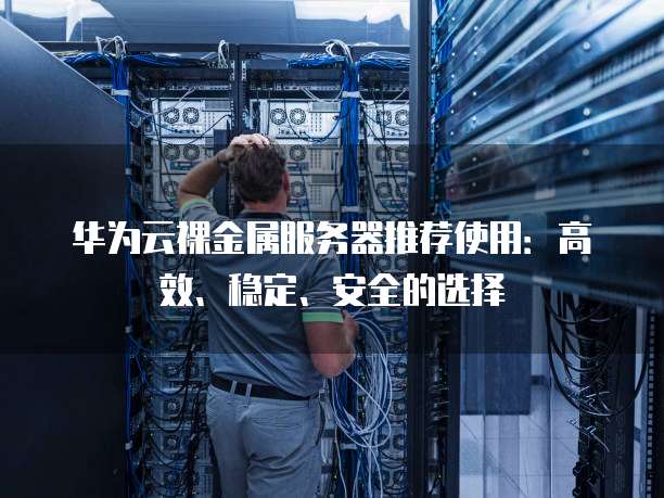 华为云裸金属服务器推荐使用:高效、稳定、安全的选择