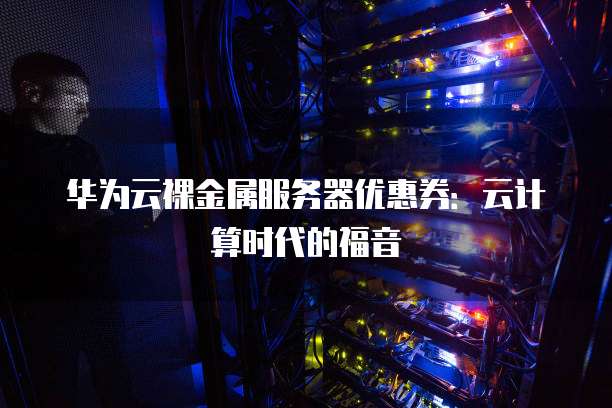 华为云裸金属服务器优惠券:云计算时代的福音