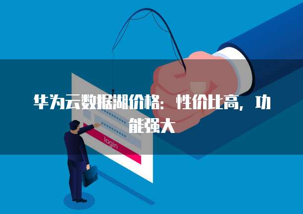 华为云数据湖价格：性价比高，功能强大