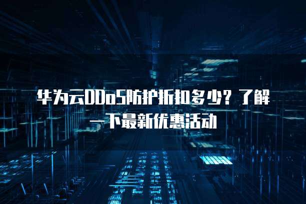 华为云DDoS防护折扣多少？了解一下最新优惠活动