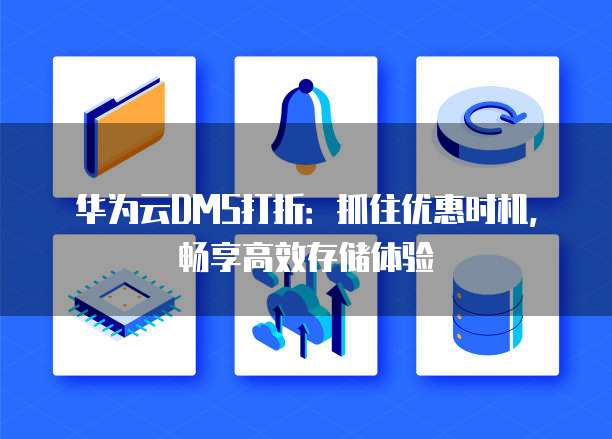 华为云DMS打折:抓住优惠时机,畅享高效存储体验