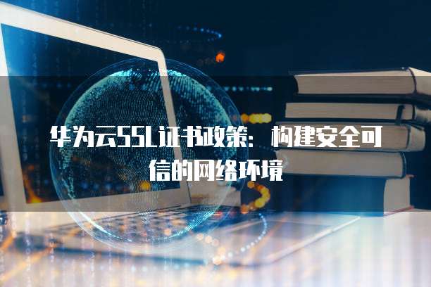 华为云SSL证书政策：构建安全可信的网络环境