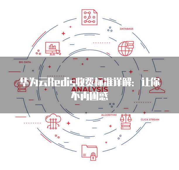 华为云Redis收费标准详解:让你不再困惑