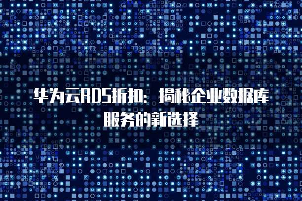 华为云RDS折扣:揭秘企业数据库服务的新选择