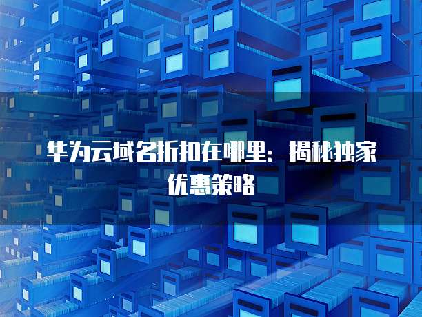 华为云域名折扣在哪里：揭秘独家优惠策略