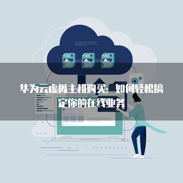华为云虚拟主机购买:如何轻松搞定你的在线业务