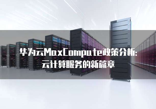 华为云MaxCompute政策分析：云计算服务的新篇章