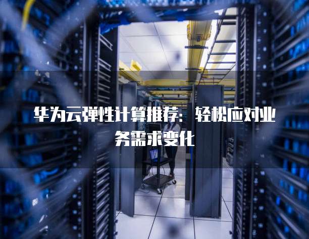 华为云弹性计算推荐:轻松应对业务需求变化