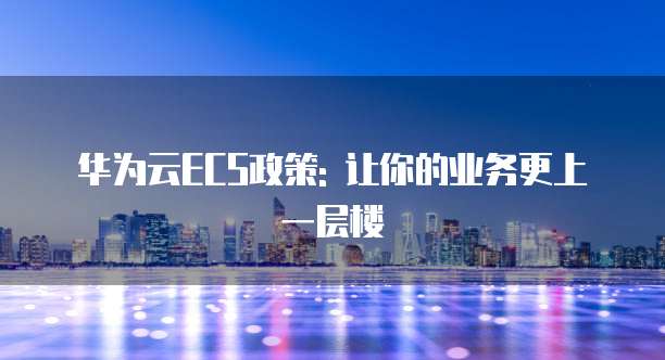 华为云ECS政策: 让你的业务更上一层楼