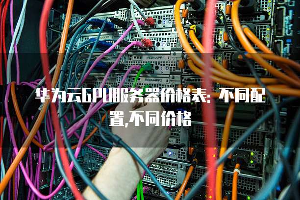 华为云GPU服务器价格表: 不同配置,不同价格
