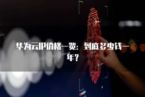 华为云IP价格一览:到底多少钱一年?