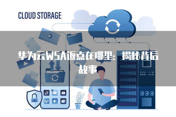 华为云WSA返点在哪里:揭秘背后故事
