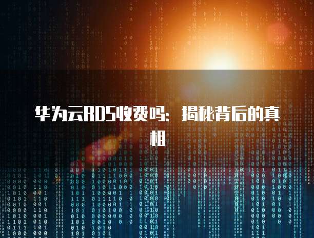 华为云RDS收费吗:揭秘背后的真相