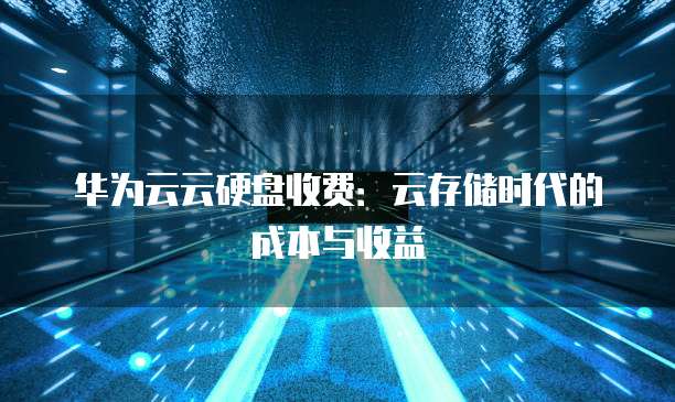 华为云云硬盘收费:云存储时代的成本与收益