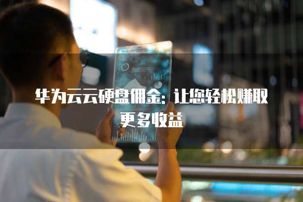 华为云云硬盘佣金: 让您轻松赚取更多收益