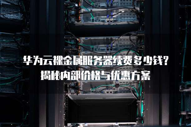 华为云裸金属服务器续费多少钱?揭秘内部价格与优惠方案