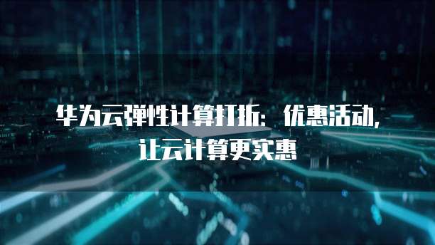 华为云弹性计算打折:优惠活动,让云计算更实惠
