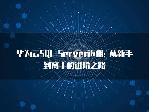 华为云SQL Server返佣: 从新手到高手的进阶之路