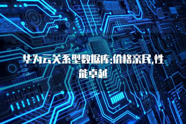 华为云关系型数据库:价格亲民,性能卓越