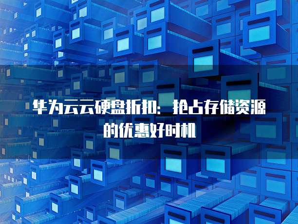 华为云云硬盘折扣:抢占存储资源的优惠好时机