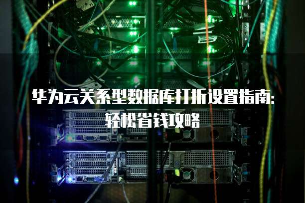 华为云关系型数据库打折设置指南:轻松省钱攻略