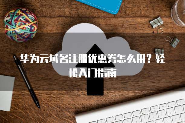 华为云域名注册优惠券怎么用?轻松入门指南