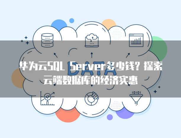 华为云SQL Server多少钱？探索云端数据库的经济实惠