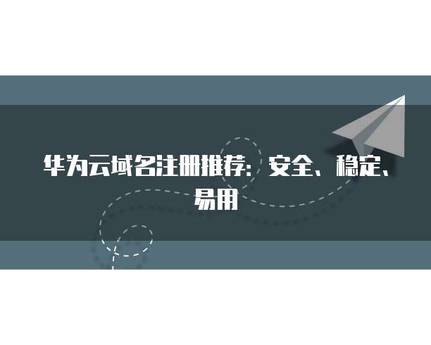 华为云域名注册推荐:安全、稳定、易用