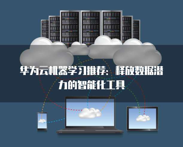 华为云机器学习推荐:释放数据潜力的智能化工具