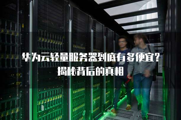华为云轻量服务器到底有多便宜?揭秘背后的真相