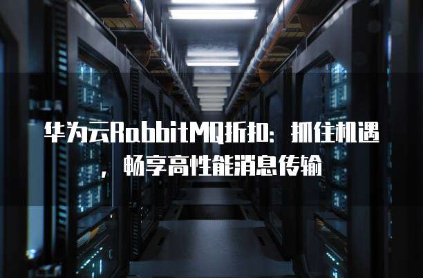 华为云RabbitMQ折扣:抓住机遇,畅享高性能消息传输