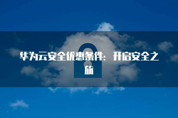 华为云安全优惠条件:开启安全之旅