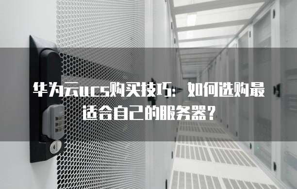 华为云ucs购买技巧:如何选购最适合自己的服务器?