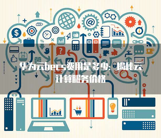 华为云hecs费用是多少:揭秘云计算服务价格