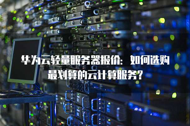 华为云轻量服务器报价:如何选购最划算的云计算服务?