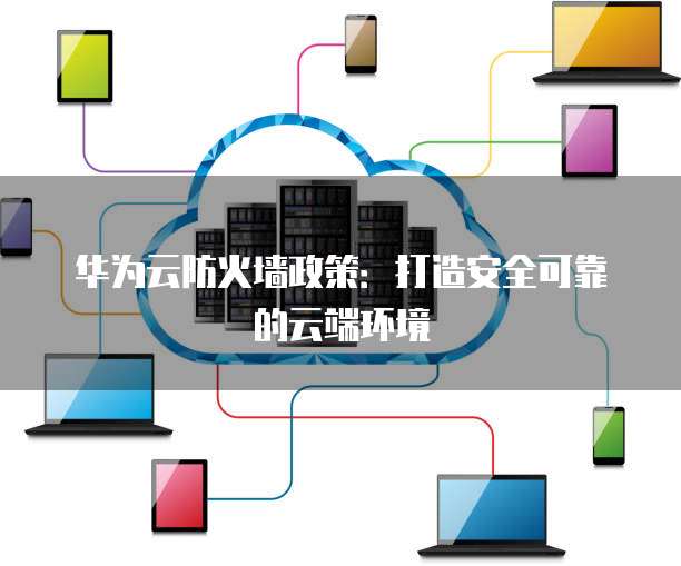 华为云防火墙政策:打造安全可靠的云端环境