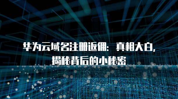 华为云域名注册返佣:真相大白,揭秘背后的小秘密