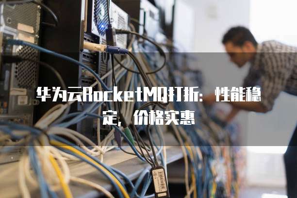 华为云RocketMQ打折:性能稳定,价格实惠