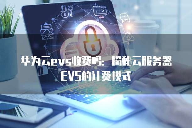 华为云evs收费吗:揭秘云服务器EVS的计费模式