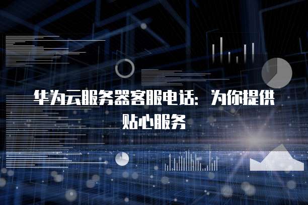 华为云服务器客服电话：为你提供贴心服务