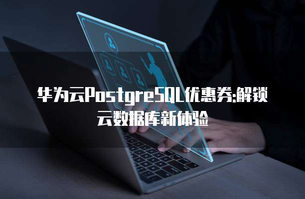 华为云PostgreSQL优惠券:解锁云数据库新体验