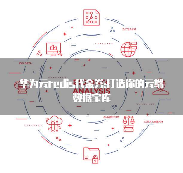 华为云redis代金券:打造你的云端数据宝库
