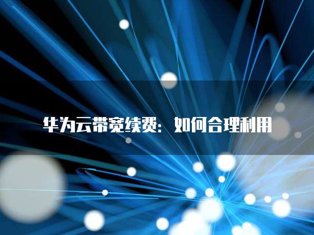 华为云带宽续费:如何合理利用