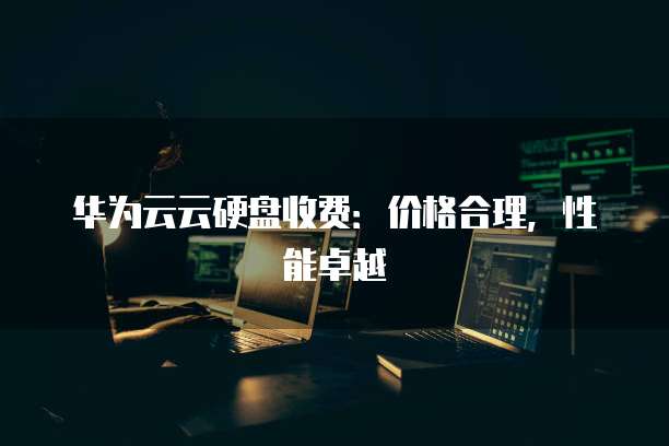 华为云云硬盘收费：价格合理，性能卓越